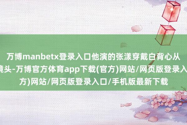 万博manbetx登录入口他演的张漾穿戴白背心从摩托车上跨下来的镜头-万博官方体育app下载(官方)网站/网页版登录入口/手机版最新下载