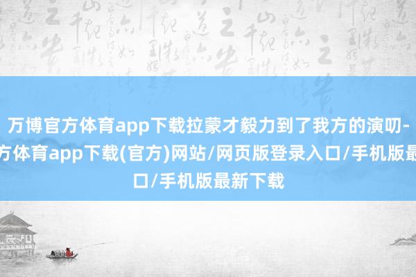 万博官方体育app下载拉蒙才毅力到了我方的演叨-万博官方体育app下载(官方)网站/网页版登录入口/手机版最新下载