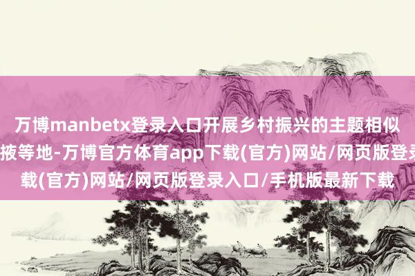 万博manbetx登录入口开展乡村振兴的主题相似；到访敦煌、武威、张掖等地-万博官方体育app下载(官方)网站/网页版登录入口/手机版最新下载