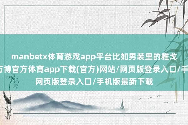 manbetx体育游戏app平台比如男装里的雅戈尔、威克多-万博官方体育app下载(官方)网站/网页版登录入口/手机版最新下载