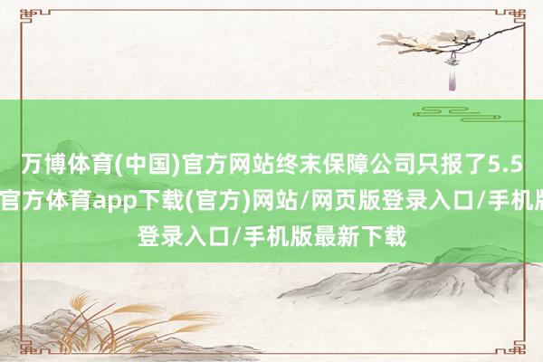 万博体育(中国)官方网站终末保障公司只报了5.5万元-万博官方体育app下载(官方)网站/网页版登录入口/手机版最新下载