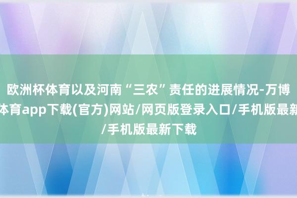 欧洲杯体育以及河南“三农”责任的进展情况-万博官方体育app下载(官方)网站/网页版登录入口/手机版最新下载