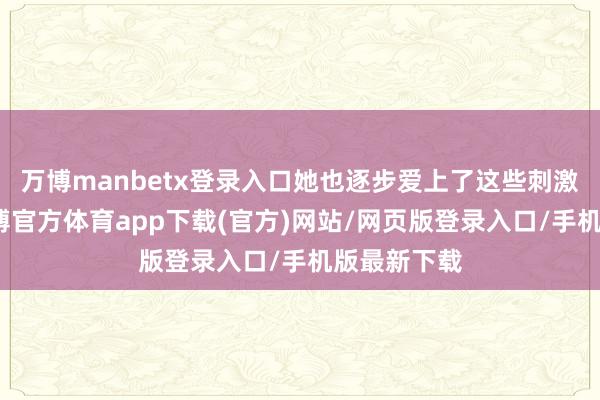 万博manbetx登录入口她也逐步爱上了这些刺激的清醒-万博官方体育app下载(官方)网站/网页版登录入口/手机版最新下载