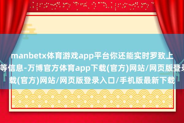 manbetx体育游戏app平台你还能实时罗致上演资讯、优惠行径示知等信息-万博官方体育app下载(官方)网站/网页版登录入口/手机版最新下载