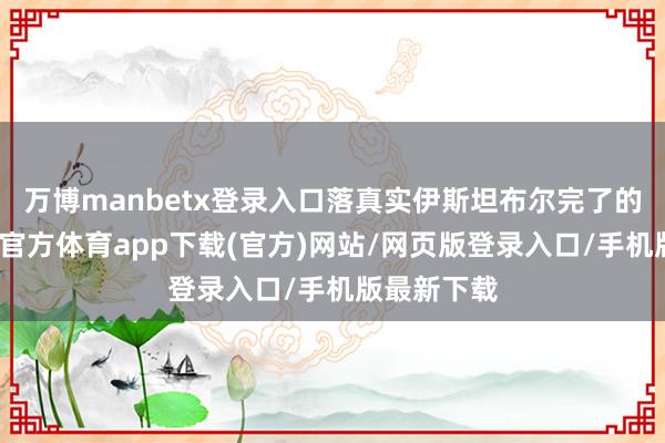 万博manbetx登录入口落真实伊斯坦布尔完了的左券-万博官方体育app下载(官方)网站/网页版登录入口/手机版最新下载