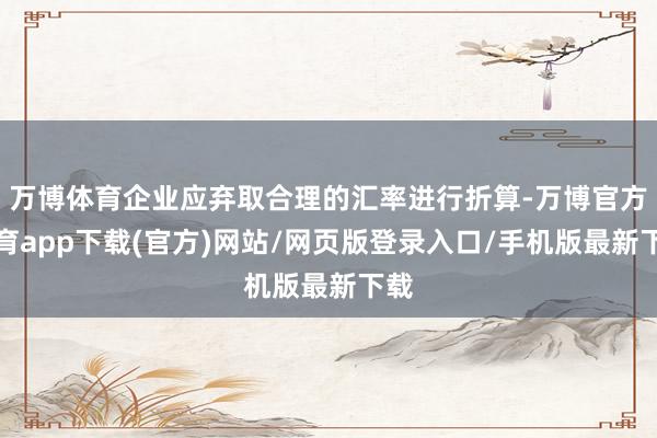 万博体育企业应弃取合理的汇率进行折算-万博官方体育app下载(官方)网站/网页版登录入口/手机版最新下载