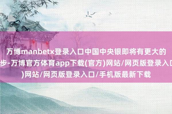 万博manbetx登录入口中国中央银即将有更大的退换货币战术的余步-万博官方体育app下载(官方)网站/网页版登录入口/手机版最新下载
