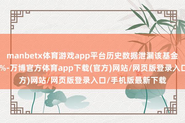 manbetx体育游戏app平台历史数据泄漏该基金近1个月高涨0.67%-万博官方体育app下载(官方)网站/网页版登录入口/手机版最新下载