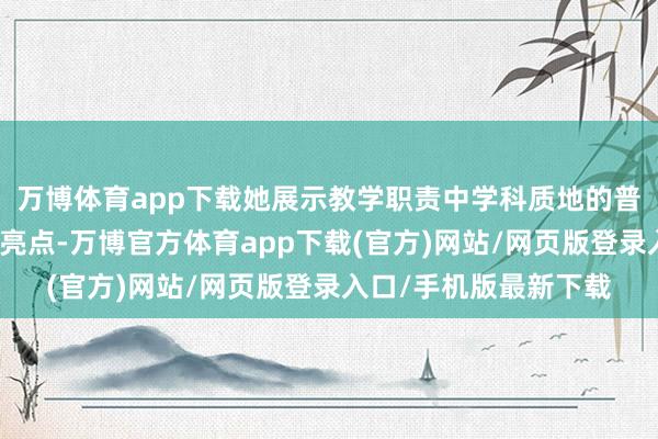 万博体育app下载她展示教学职责中学科质地的普及与素养当作开展的亮点-万博官方体育app下载(官方)网站/网页版登录入口/手机版最新下载