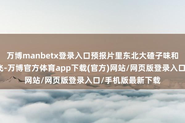 万博manbetx登录入口预报片里东北大碴子味和川渝麻辣梗王人飞-万博官方体育app下载(官方)网站/网页版登录入口/手机版最新下载
