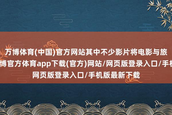 万博体育(中国)官方网站其中不少影片将电影与旅游贯串合-万博官方体育app下载(官方)网站/网页版登录入口/手机版最新下载
