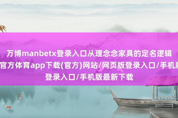 万博manbetx登录入口从理念念家具的定名逻辑来看-万博官方体育app下载(官方)网站/网页版登录入口/手机版最新下载