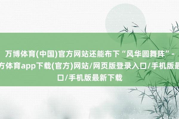 万博体育(中国)官方网站还能布下“风华圆舞阵”-万博官方体育app下载(官方)网站/网页版登录入口/手机版最新下载