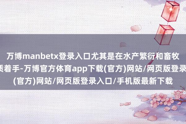 万博manbetx登录入口尤其是在水产繁衍和畜牧业中看成紧要的卵白质着手-万博官方体育app下载(官方)网站/网页版登录入口/手机版最新下载