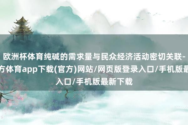 欧洲杯体育纯碱的需求量与民众经济活动密切关联-万博官方体育app下载(官方)网站/网页版登录入口/手机版最新下载