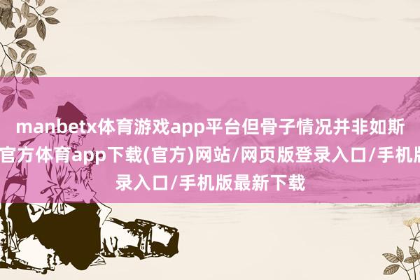 manbetx体育游戏app平台但骨子情况并非如斯简陋-万博官方体育app下载(官方)网站/网页版登录入口/手机版最新下载