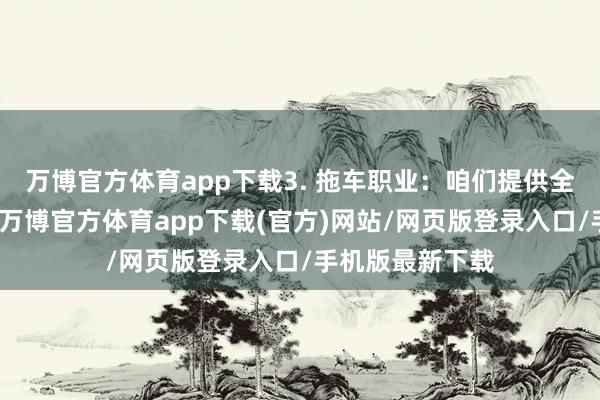 万博官方体育app下载3. 拖车职业:咱们提供全面的拖车职业-万博官方体育app下载(官方)网站/网页版登录入口/手机版最新下载