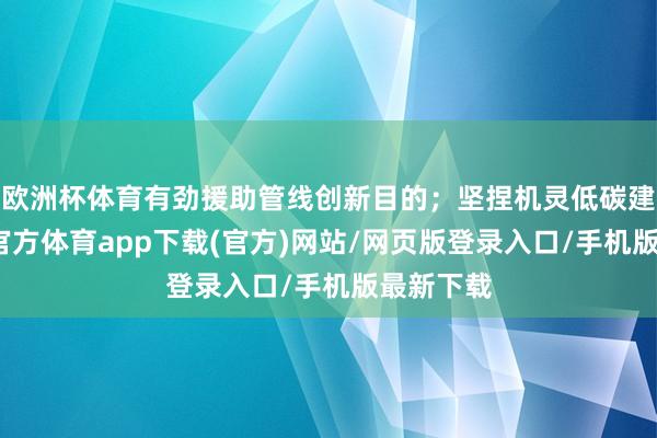 欧洲杯体育有劲援助管线创新目的；坚捏机灵低碳建造-万博官方体育app下载(官方)网站/网页版登录入口/手机版最新下载