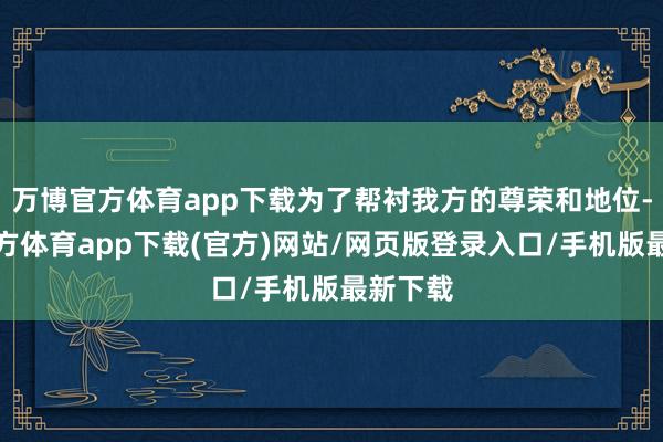 万博官方体育app下载为了帮衬我方的尊荣和地位-万博官方体育app下载(官方)网站/网页版登录入口/手机版最新下载