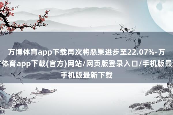 万博体育app下载再次将恶果进步至22.07%-万博官方体育app下载(官方)网站/网页版登录入口/手机版最新下载