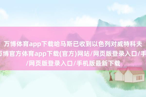 万博体育app下载哈马斯已收到以色列对威特科夫提议的恢复-万博官方体育app下载(官方)网站/网页版登录入口/手机版最新下载