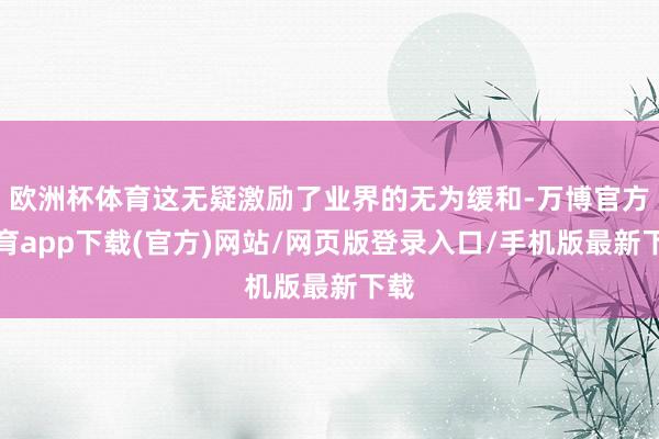 欧洲杯体育这无疑激励了业界的无为缓和-万博官方体育app下载(官方)网站/网页版登录入口/手机版最新下载