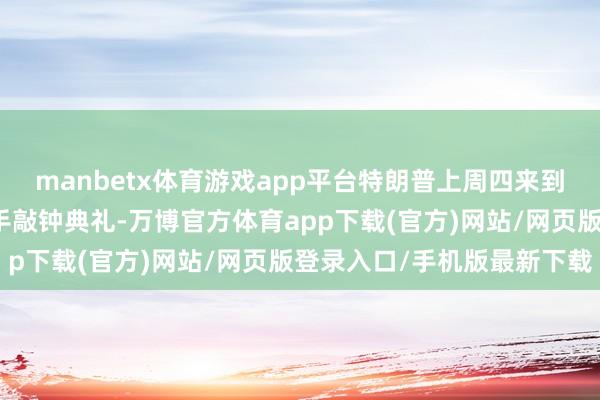 manbetx体育游戏app平台特朗普上周四来到了纽约证券交易所主合手敲钟典礼-万博官方体育app下载(官方)网站/网页版登录入口/手机版最新下载