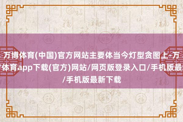 万博体育(中国)官方网站主要体当今灯型贪图上-万博官方体育app下载(官方)网站/网页版登录入口/手机版最新下载