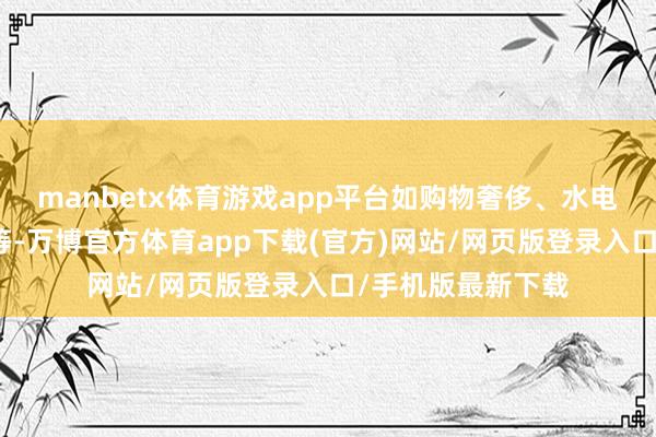 manbetx体育游戏app平台如购物奢侈、水电缴费、交通出行等-万博官方体育app下载(官方)网站/网页版登录入口/手机版最新下载