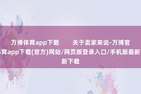 万博体育app下载        关于卖家来说-万博官方体育app下载(官方)网站/网页版登录入口/手机版最新下载