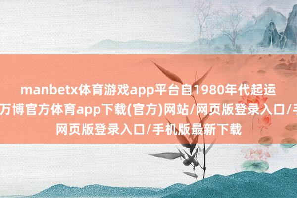 manbetx体育游戏app平台自1980年代起运行涉足影视圈-万博官方体育app下载(官方)网站/网页版登录入口/手机版最新下载