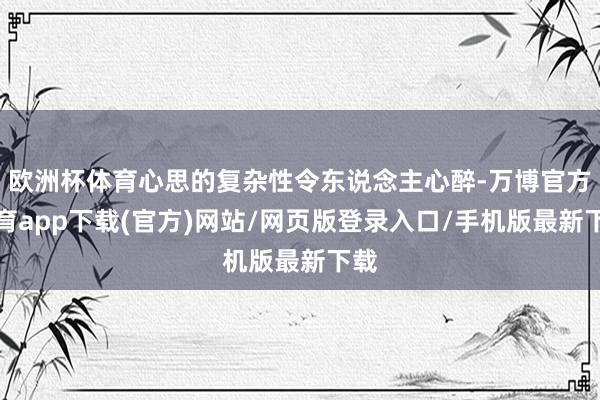 欧洲杯体育心思的复杂性令东说念主心醉-万博官方体育app下载(官方)网站/网页版登录入口/手机版最新下载