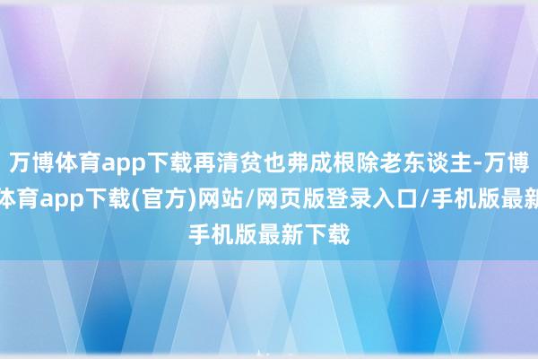 万博体育app下载再清贫也弗成根除老东谈主-万博官方体育app下载(官方)网站/网页版登录入口/手机版最新下载