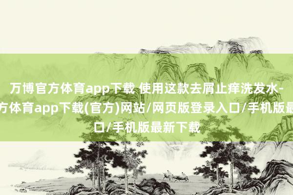 万博官方体育app下载 使用这款去屑止痒洗发水-万博官方体育app下载(官方)网站/网页版登录入口/手机版最新下载