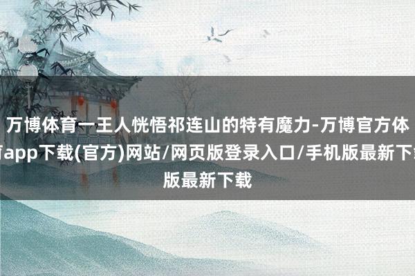 万博体育一王人恍悟祁连山的特有魔力-万博官方体育app下载(官方)网站/网页版登录入口/手机版最新下载