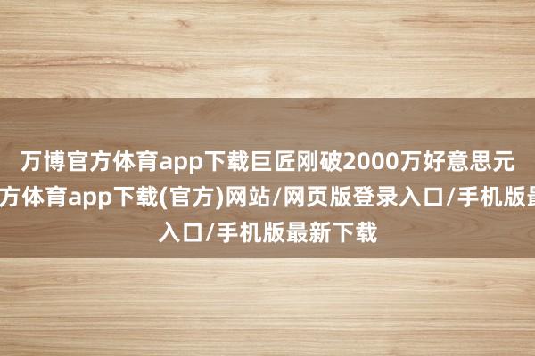 万博官方体育app下载巨匠刚破2000万好意思元-万博官方体育app下载(官方)网站/网页版登录入口/手机版最新下载