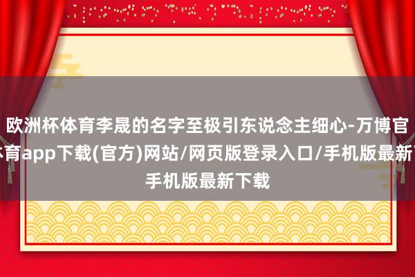 欧洲杯体育李晟的名字至极引东说念主细心-万博官方体育app下载(官方)网站/网页版登录入口/手机版最新下载