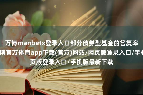 万博manbetx登录入口部分债券型基金的答复率节节走高-万博官方体育app下载(官方)网站/网页版登录入口/手机版最新下载