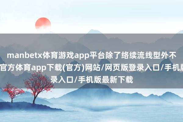 manbetx体育游戏app平台除了络续流线型外不雅外-万博官方体育app下载(官方)网站/网页版登录入口/手机版最新下载