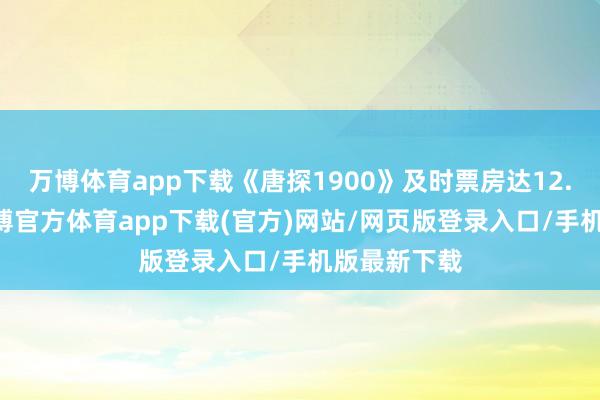 万博体育app下载《唐探1900》及时票房达12.97亿元-万博官方体育app下载(官方)网站/网页版登录入口/手机版最新下载