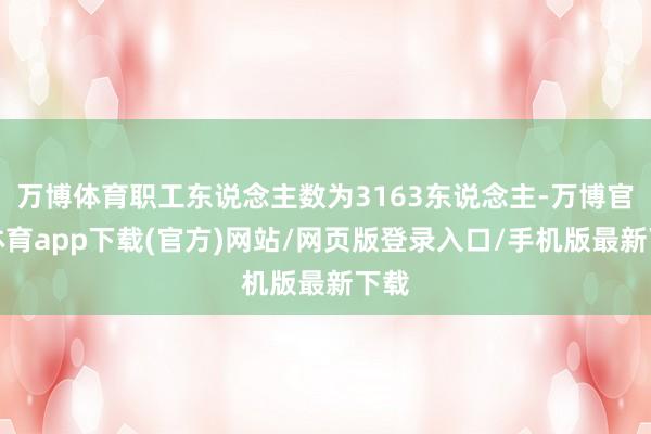 万博体育职工东说念主数为3163东说念主-万博官方体育app下载(官方)网站/网页版登录入口/手机版最新下载