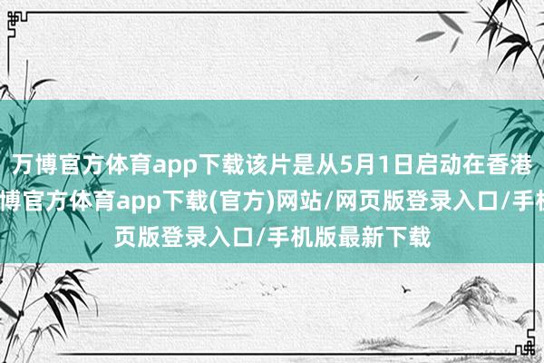 万博官方体育app下载该片是从5月1日启动在香港影院上映-万博官方体育app下载(官方)网站/网页版登录入口/手机版最新下载