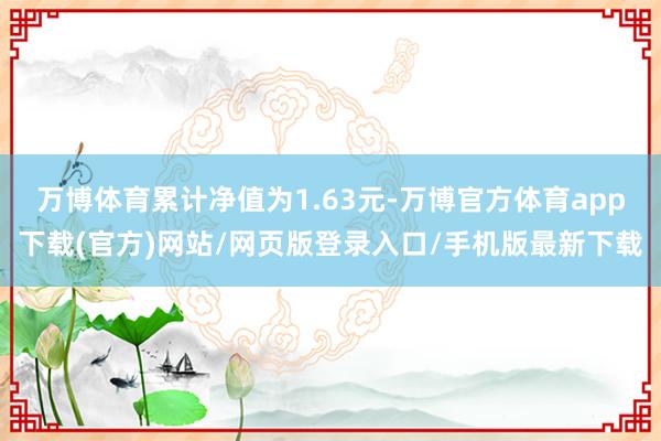 万博体育累计净值为1.63元-万博官方体育app下载(官方)网站/网页版登录入口/手机版最新下载