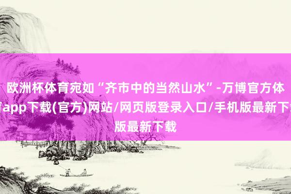 欧洲杯体育宛如“齐市中的当然山水”-万博官方体育app下载(官方)网站/网页版登录入口/手机版最新下载