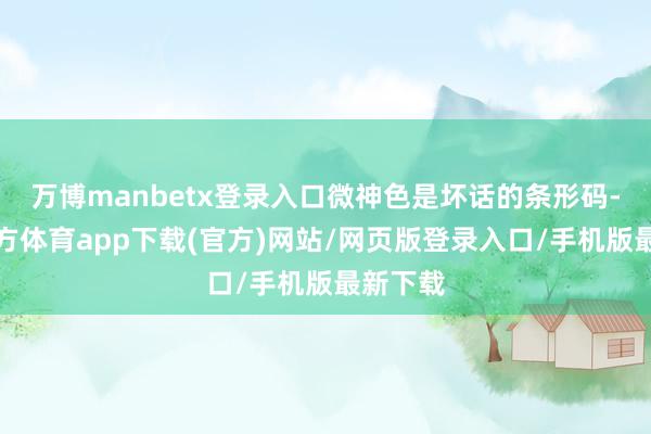 万博manbetx登录入口微神色是坏话的条形码-万博官方体育app下载(官方)网站/网页版登录入口/手机版最新下载