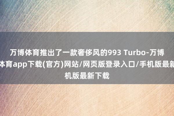 万博体育推出了一款奢侈风的993 Turbo-万博官方体育app下载(官方)网站/网页版登录入口/手机版最新下载