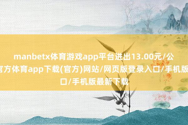 manbetx体育游戏app平台进出13.00元/公斤-万博官方体育app下载(官方)网站/网页版登录入口/手机版最新下载