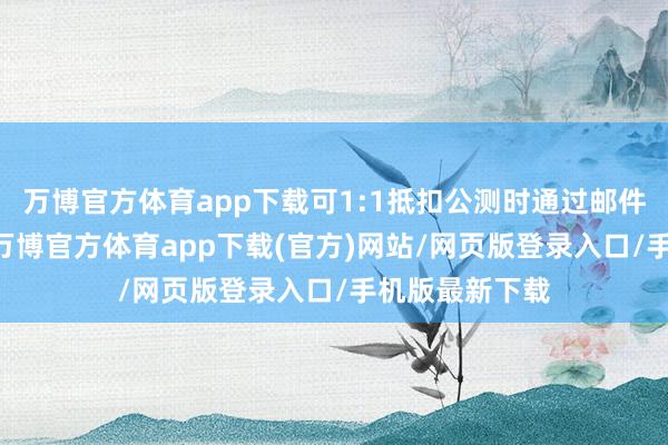 万博官方体育app下载可1:1抵扣公测时通过邮件一次性披发 -万博官方体育app下载(官方)网站/网页版登录入口/手机版最新下载