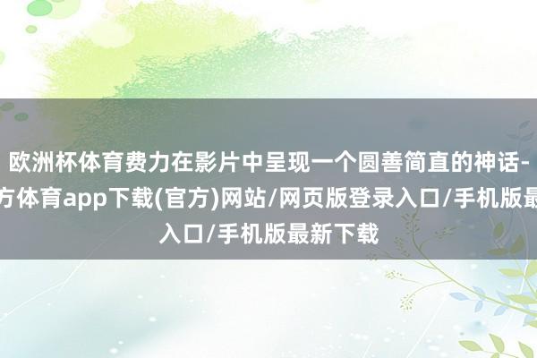 欧洲杯体育费力在影片中呈现一个圆善简直的神话-万博官方体育app下载(官方)网站/网页版登录入口/手机版最新下载