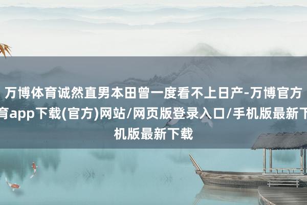 万博体育诚然直男本田曾一度看不上日产-万博官方体育app下载(官方)网站/网页版登录入口/手机版最新下载